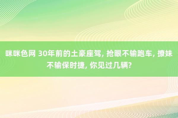 咪咪色网 30年前的土豪座驾， 抢眼不输跑车， 撩妹不输保时捷， 你见过几辆?