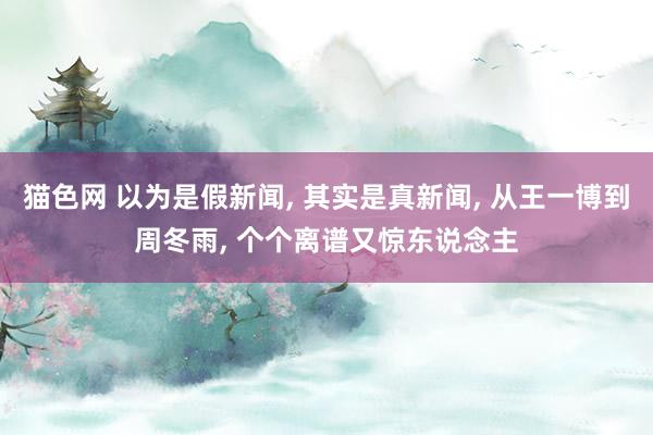 猫色网 以为是假新闻， 其实是真新闻， 从王一博到周冬雨， 个个离谱又惊东说念主
