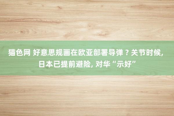猫色网 好意思规画在欧亚部署导弹 ? 关节时候， 日本已提前避险， 对华“示好”