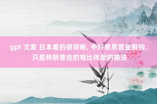 gpt 文爱 日本看的很明晰， 中好意思营业脱钩， 只是特朗普选的相比体面的输法