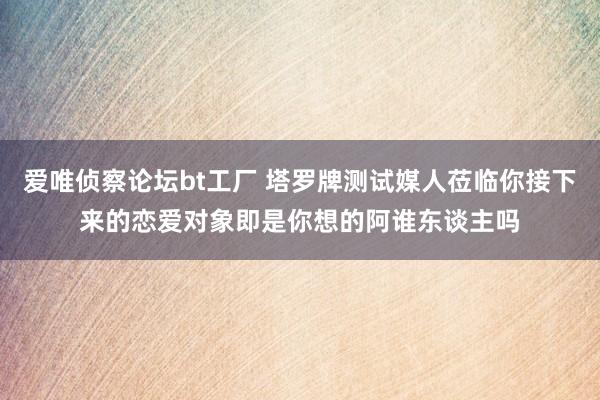 爱唯侦察论坛bt工厂 塔罗牌测试媒人莅临你接下来的恋爱对象即是你想的阿谁东谈主吗