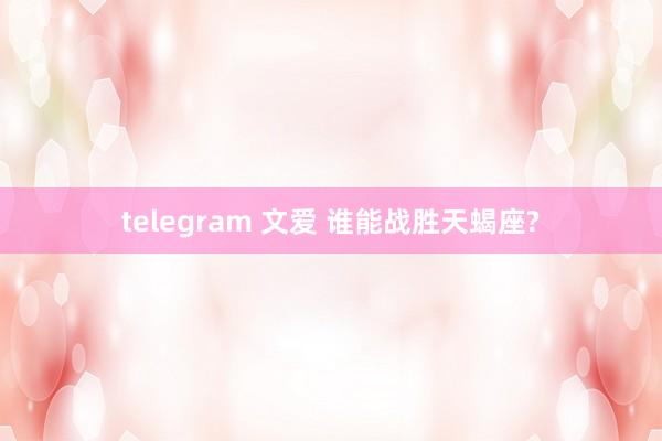 telegram 文爱 谁能战胜天蝎座?