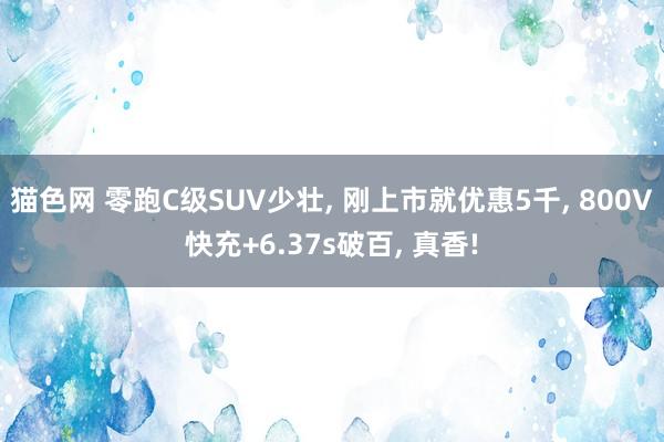 猫色网 零跑C级SUV少壮， 刚上市就优惠5千， 800V快充+6.37s破百， 真香!