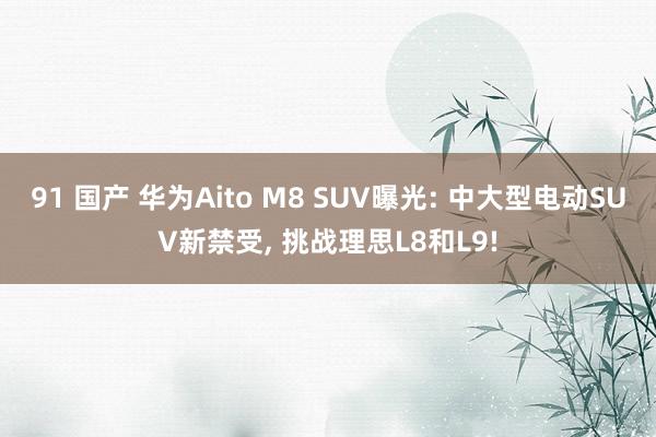 91 国产 华为Aito M8 SUV曝光: 中大型电动SUV新禁受， 挑战理思L8和L9!
