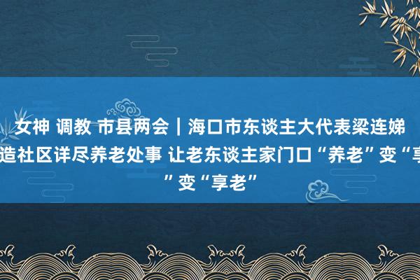 女神 调教 市县两会｜海口市东谈主大代表梁连娣：打造社区详尽养老处事 让老东谈主家门口“养老”变“享老”