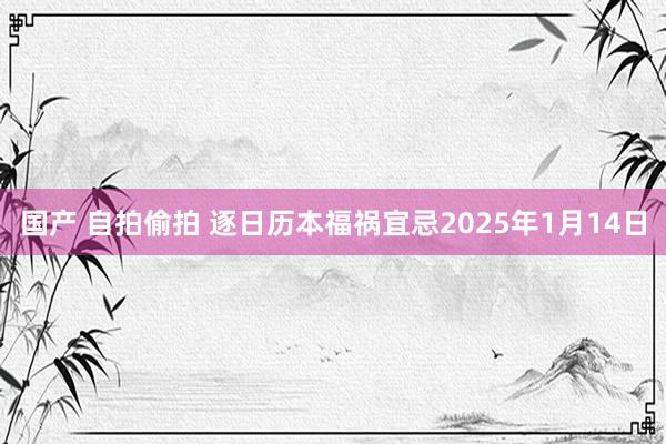 国产 自拍偷拍 逐日历本福祸宜忌2025年1月14日