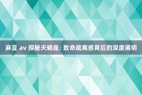 麻豆 av 探秘天蝎座: 致命疏离感背后的深度阐明