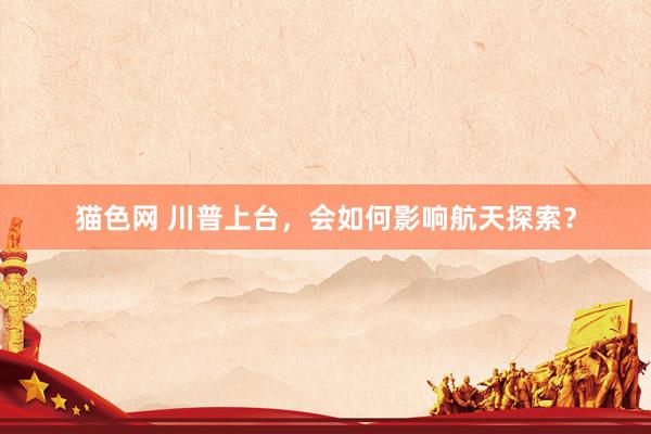 猫色网 川普上台，会如何影响航天探索？