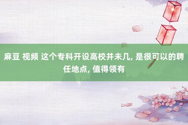 麻豆 视频 这个专科开设高校并未几， 是很可以的聘任地点， 值得领有