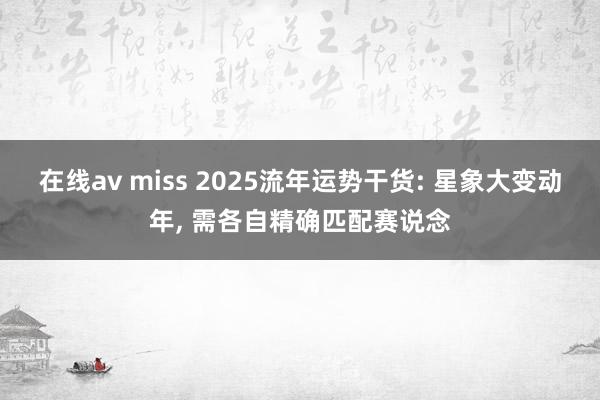在线av miss 2025流年运势干货: 星象大变动年， 需各自精确匹配赛说念
