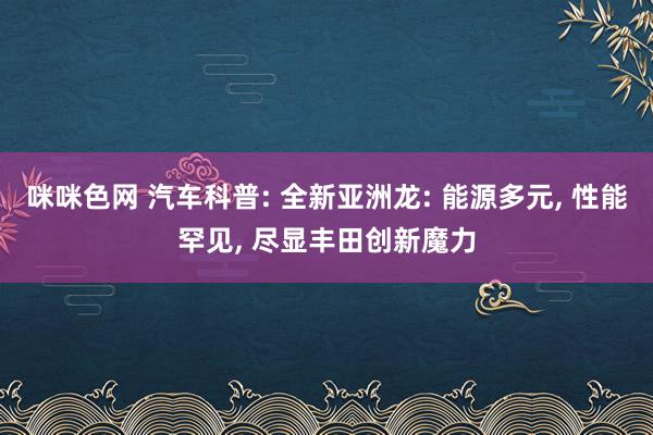 咪咪色网 汽车科普: 全新亚洲龙: 能源多元， 性能罕见， 尽显丰田创新魔力