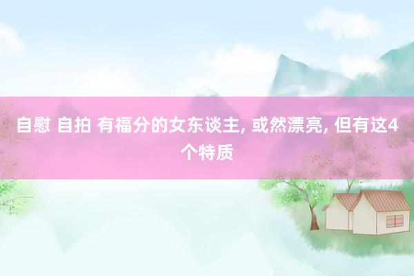 自慰 自拍 有福分的女东谈主， 或然漂亮， 但有这4个特质