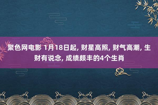 聚色网电影 1月18日起， 财星高照， 财气高潮， 生财有说念， 成绩颇丰的4个生肖