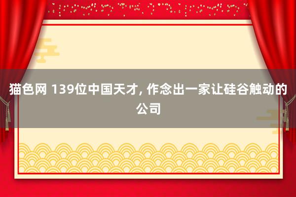 猫色网 139位中国天才， 作念出一家让硅谷触动的公司