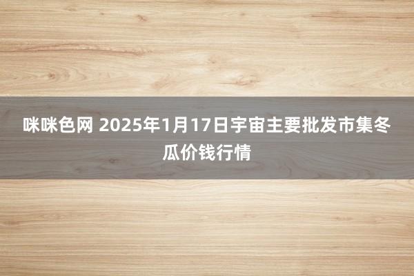 咪咪色网 2025年1月17日宇宙主要批发市集冬瓜价钱行情