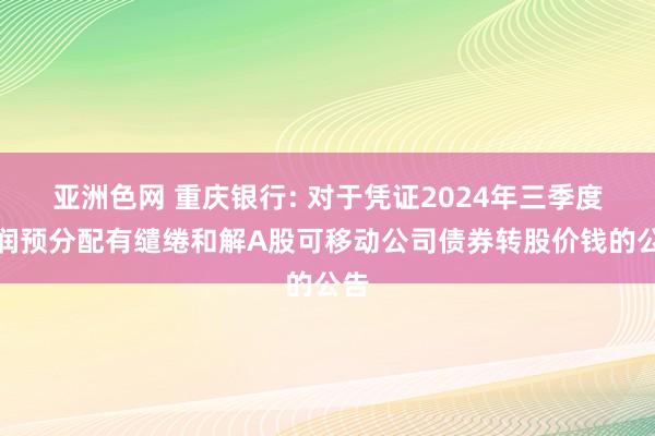 亚洲色网 重庆银行: 对于凭证2024年三季度利润预分配有缱绻和解A股可移动公司债券转股价钱的公告