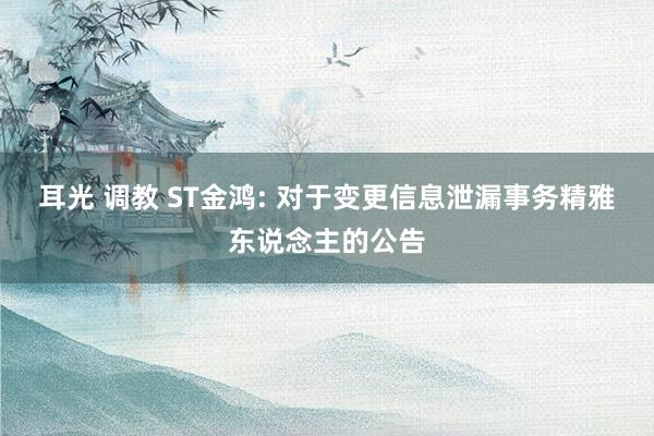 耳光 调教 ST金鸿: 对于变更信息泄漏事务精雅东说念主的公告