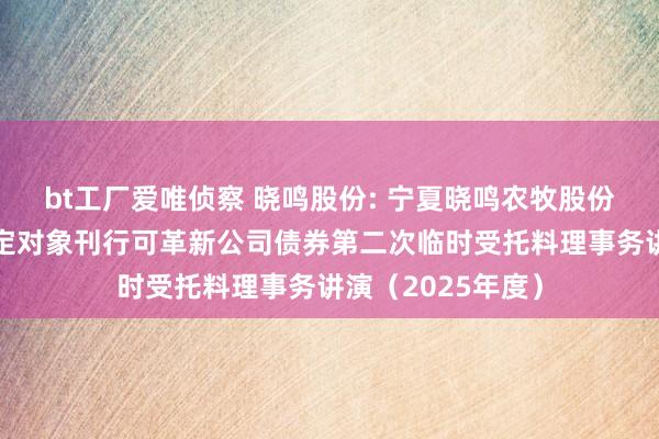bt工厂爱唯侦察 晓鸣股份: 宁夏晓鸣农牧股份有限公司向不特定对象刊行可革新公司债券第二次临时受托料理事务讲演(2025年度)