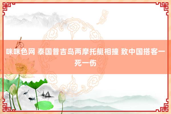 咪咪色网 泰国普吉岛两摩托艇相撞 致中国搭客一死一伤