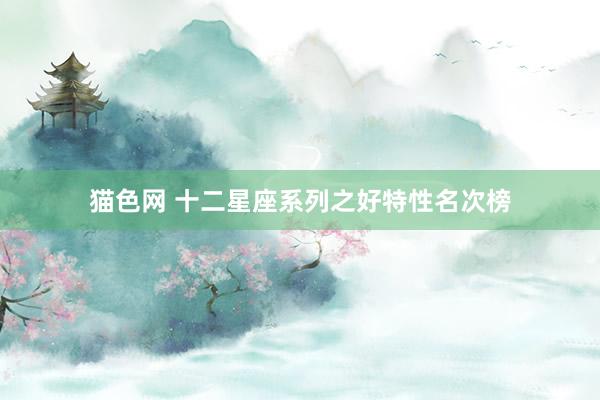 猫色网 十二星座系列之好特性名次榜