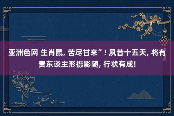 亚洲色网 生肖鼠， 苦尽甘来”! 夙昔十五天， 将有贵东谈主形摄影随， 行状有成!