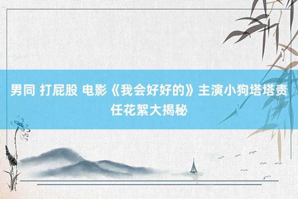 男同 打屁股 电影《我会好好的》主演小狗塔塔责任花絮大揭秘