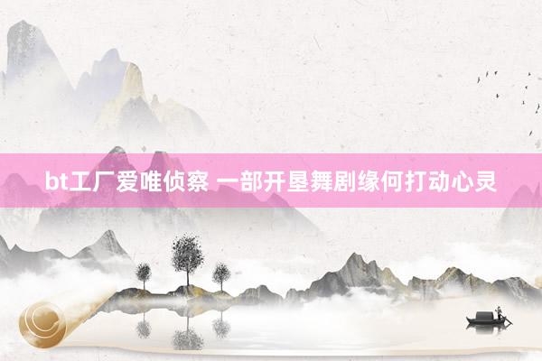 bt工厂爱唯侦察 一部开垦舞剧缘何打动心灵