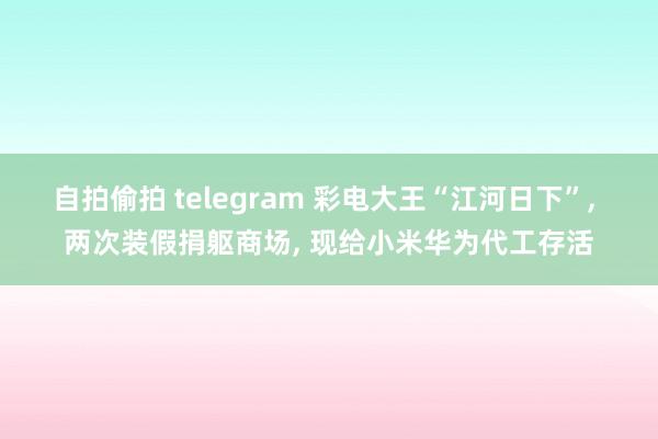 自拍偷拍 telegram 彩电大王“江河日下”， 两次装假捐躯商场， 现给小米华为代工存活