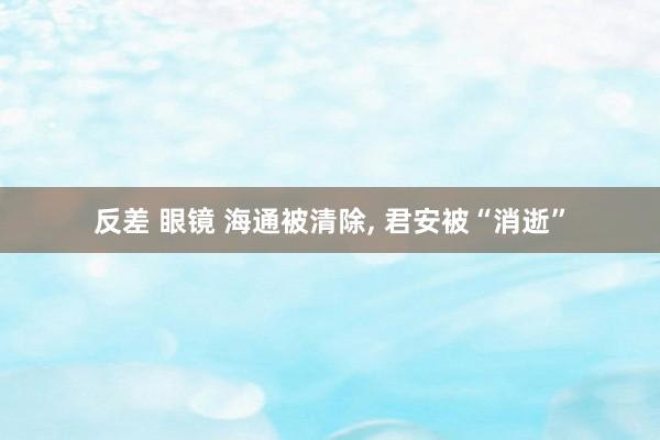 反差 眼镜 海通被清除， 君安被“消逝”