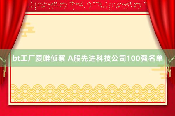 bt工厂爱唯侦察 A股先进科技公司100强名单