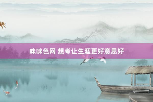 咪咪色网 想考让生涯更好意思好