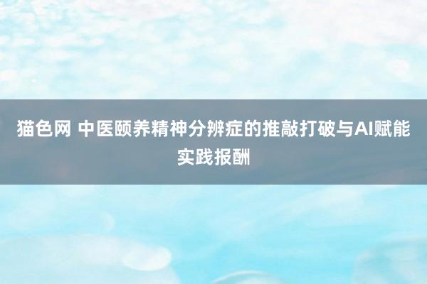 猫色网 中医颐养精神分辨症的推敲打破与AI赋能实践报酬