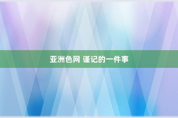 亚洲色网 谨记的一件事