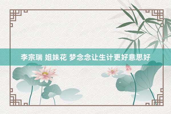 李宗瑞 姐妹花 梦念念让生计更好意思好