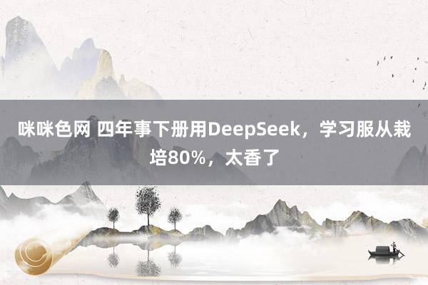 咪咪色网 四年事下册用DeepSeek，学习服从栽培80%，太香了