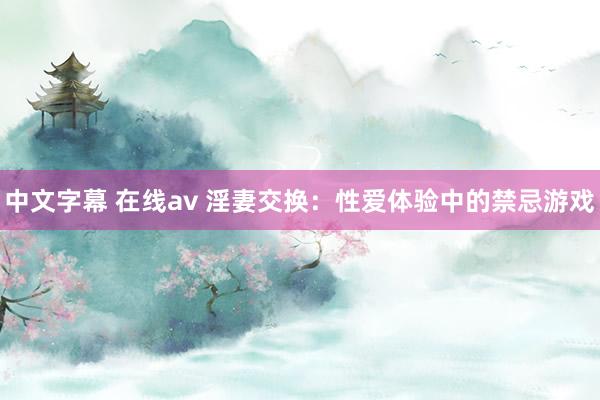 中文字幕 在线av 淫妻交换：性爱体验中的禁忌游戏