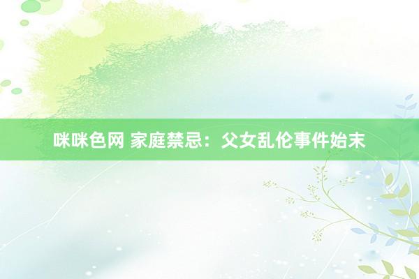 咪咪色网 家庭禁忌：父女乱伦事件始末