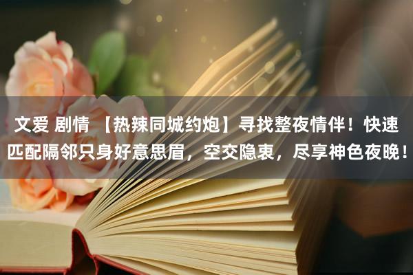 文爱 剧情 【热辣同城约炮】寻找整夜情伴！快速匹配隔邻只身好意思眉，空交隐衷，尽享神色夜晚！