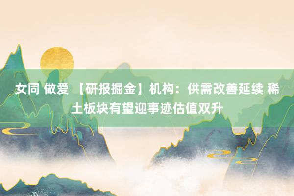 女同 做爱 【研报掘金】机构：供需改善延续 稀土板块有望迎事迹估值双升