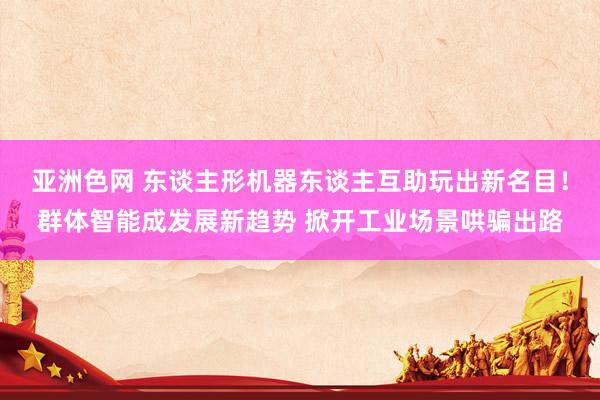 亚洲色网 东谈主形机器东谈主互助玩出新名目！群体智能成发展新趋势 掀开工业场景哄骗出路