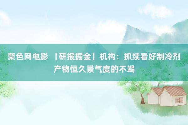 聚色网电影 【研报掘金】机构：抓续看好制冷剂产物恒久景气度的不竭