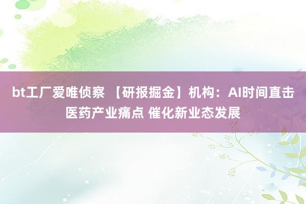 bt工厂爱唯侦察 【研报掘金】机构：AI时间直击医药产业痛点 催化新业态发展