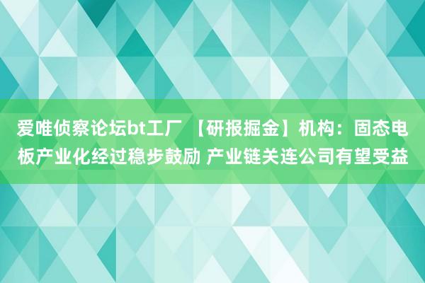 爱唯侦察论坛bt工厂 【研报掘金】机构：固态电板产业化经过稳步鼓励 产业链关连公司有望受益