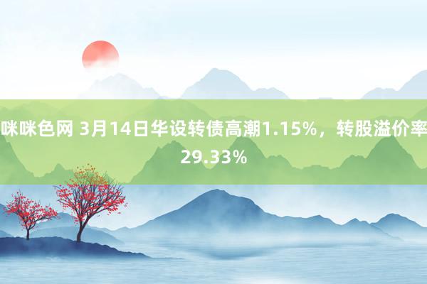 咪咪色网 3月14日华设转债高潮1.15%，转股溢价率29.33%