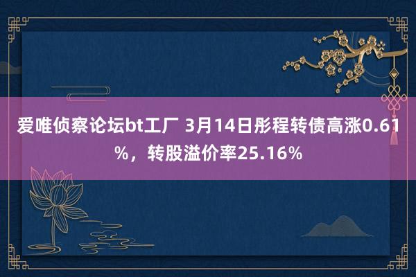 爱唯侦察论坛bt工厂 3月14日彤程转债高涨0.61%，转股溢价率25.16%