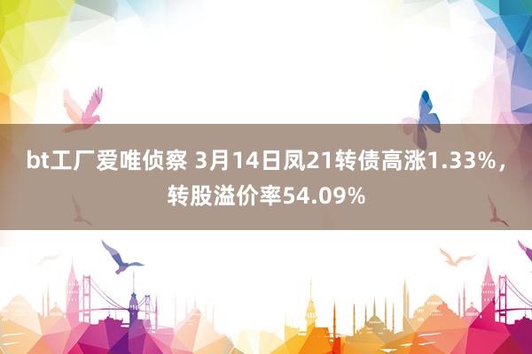 bt工厂爱唯侦察 3月14日凤21转债高涨1.33%，转股溢价率54.09%