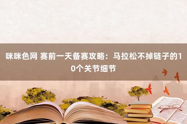 咪咪色网 赛前一天备赛攻略：马拉松不掉链子的10个关节细节