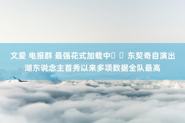 文爱 电报群 最强花式加载中⏲️东契奇自演出湖东说念主首秀以来多项数据全队最高