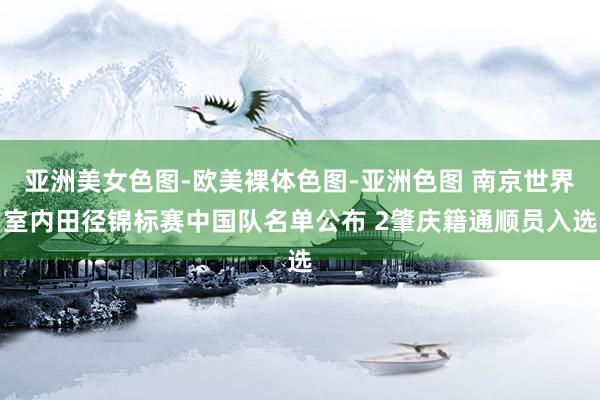 亚洲美女色图-欧美裸体色图-亚洲色图 南京世界室内田径锦标赛中国队名单公布 2肇庆籍通顺员入选