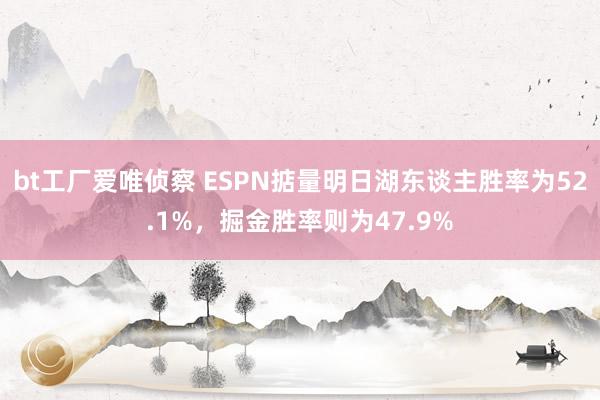 bt工厂爱唯侦察 ESPN掂量明日湖东谈主胜率为52.1%，掘金胜率则为47.9%